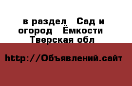  в раздел : Сад и огород » Ёмкости . Тверская обл.